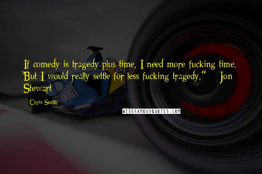 Chris Smith Quotes: If comedy is tragedy plus time, I need more fucking time. But I would really settle for less fucking tragedy." ~ Jon Stewart
