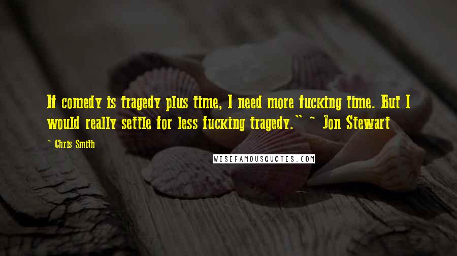 Chris Smith Quotes: If comedy is tragedy plus time, I need more fucking time. But I would really settle for less fucking tragedy." ~ Jon Stewart