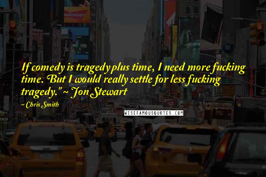 Chris Smith Quotes: If comedy is tragedy plus time, I need more fucking time. But I would really settle for less fucking tragedy." ~ Jon Stewart