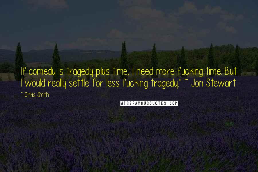 Chris Smith Quotes: If comedy is tragedy plus time, I need more fucking time. But I would really settle for less fucking tragedy." ~ Jon Stewart
