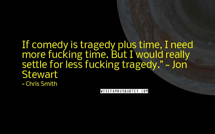 Chris Smith Quotes: If comedy is tragedy plus time, I need more fucking time. But I would really settle for less fucking tragedy." ~ Jon Stewart