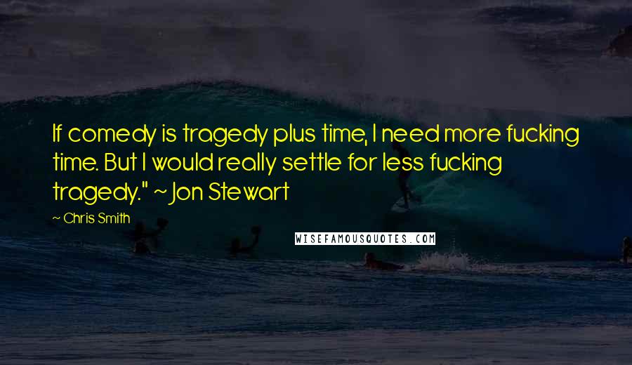 Chris Smith Quotes: If comedy is tragedy plus time, I need more fucking time. But I would really settle for less fucking tragedy." ~ Jon Stewart