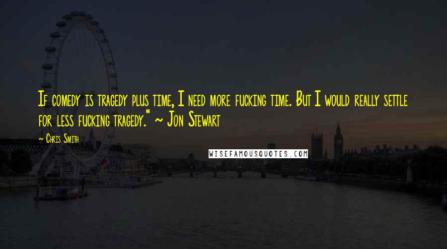Chris Smith Quotes: If comedy is tragedy plus time, I need more fucking time. But I would really settle for less fucking tragedy." ~ Jon Stewart