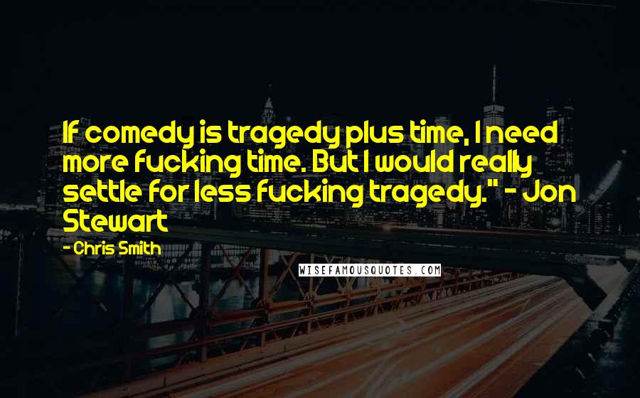Chris Smith Quotes: If comedy is tragedy plus time, I need more fucking time. But I would really settle for less fucking tragedy." ~ Jon Stewart