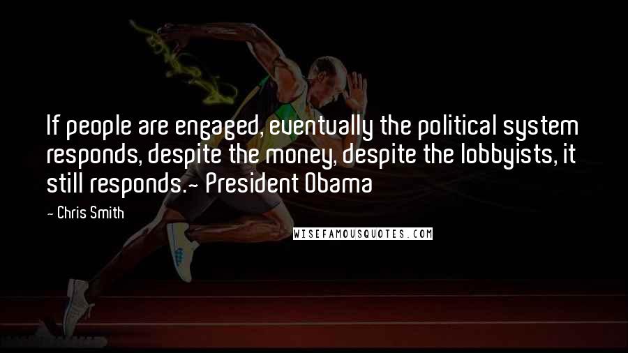 Chris Smith Quotes: If people are engaged, eventually the political system responds, despite the money, despite the lobbyists, it still responds.~ President Obama