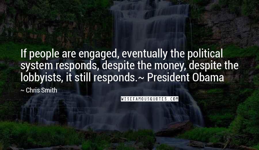 Chris Smith Quotes: If people are engaged, eventually the political system responds, despite the money, despite the lobbyists, it still responds.~ President Obama