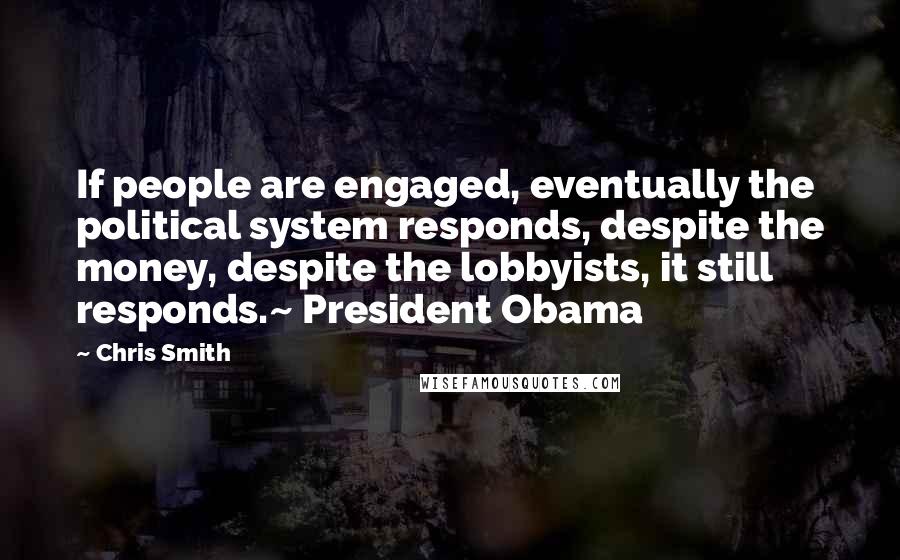 Chris Smith Quotes: If people are engaged, eventually the political system responds, despite the money, despite the lobbyists, it still responds.~ President Obama