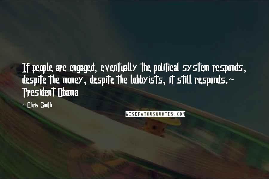 Chris Smith Quotes: If people are engaged, eventually the political system responds, despite the money, despite the lobbyists, it still responds.~ President Obama