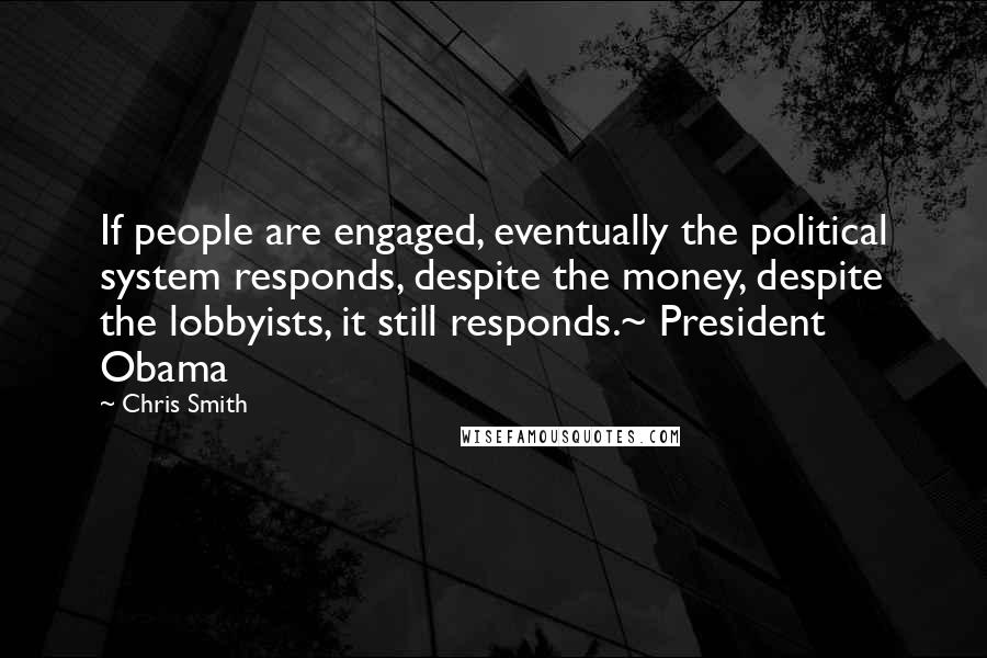 Chris Smith Quotes: If people are engaged, eventually the political system responds, despite the money, despite the lobbyists, it still responds.~ President Obama