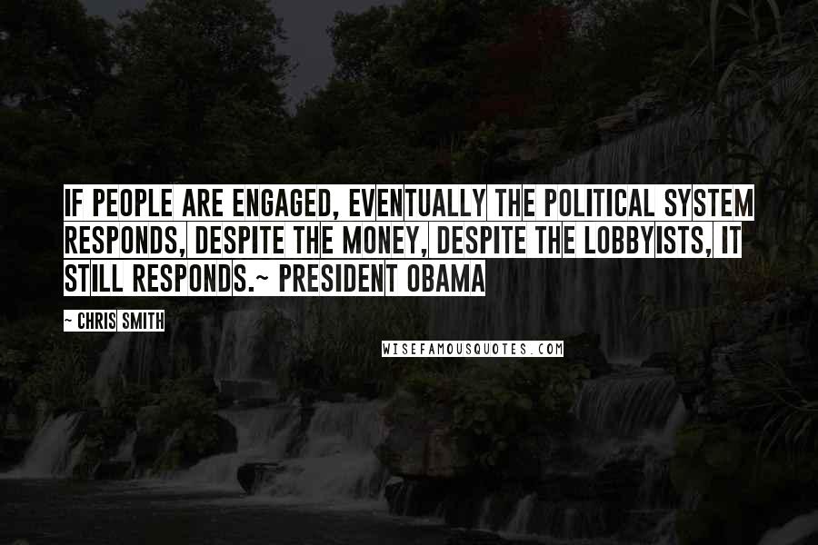 Chris Smith Quotes: If people are engaged, eventually the political system responds, despite the money, despite the lobbyists, it still responds.~ President Obama