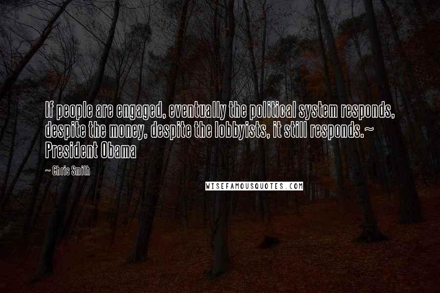 Chris Smith Quotes: If people are engaged, eventually the political system responds, despite the money, despite the lobbyists, it still responds.~ President Obama