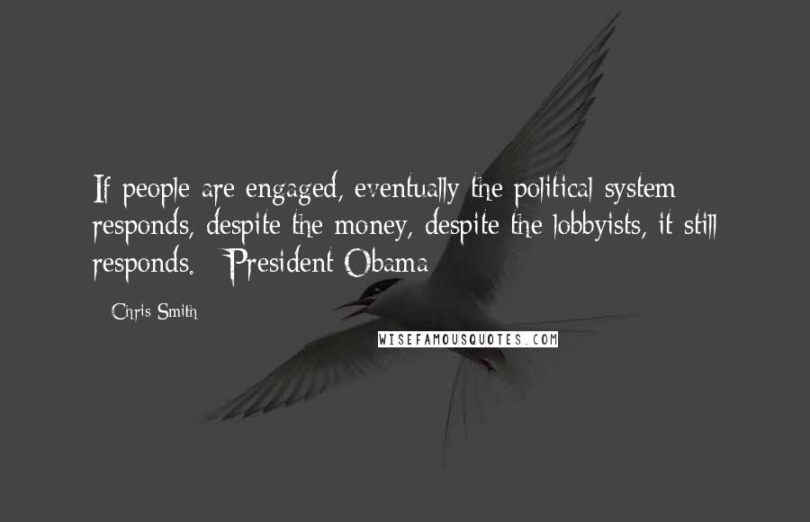 Chris Smith Quotes: If people are engaged, eventually the political system responds, despite the money, despite the lobbyists, it still responds.~ President Obama