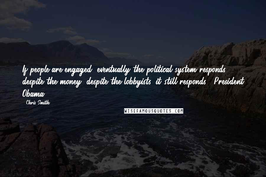 Chris Smith Quotes: If people are engaged, eventually the political system responds, despite the money, despite the lobbyists, it still responds.~ President Obama