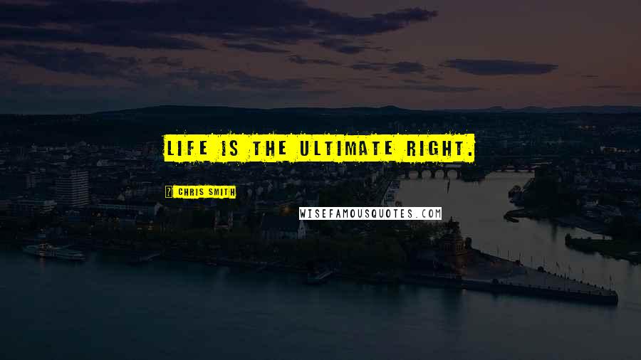 Chris Smith Quotes: Life is the ultimate right.