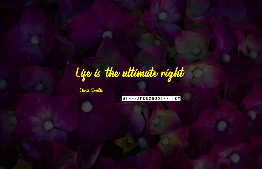 Chris Smith Quotes: Life is the ultimate right.