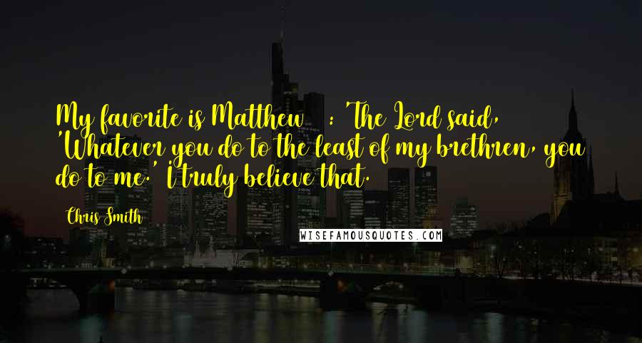 Chris Smith Quotes: My favorite is Matthew 25: 'The Lord said, 'Whatever you do to the least of my brethren, you do to me.' I truly believe that.