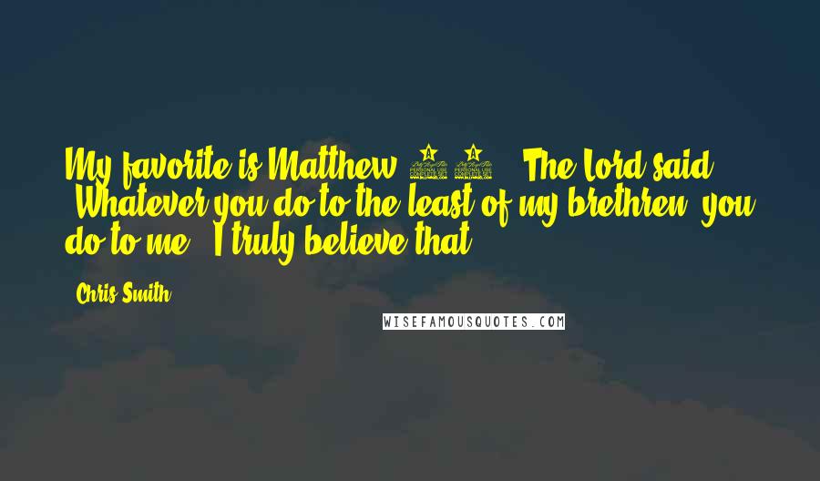 Chris Smith Quotes: My favorite is Matthew 25: 'The Lord said, 'Whatever you do to the least of my brethren, you do to me.' I truly believe that.