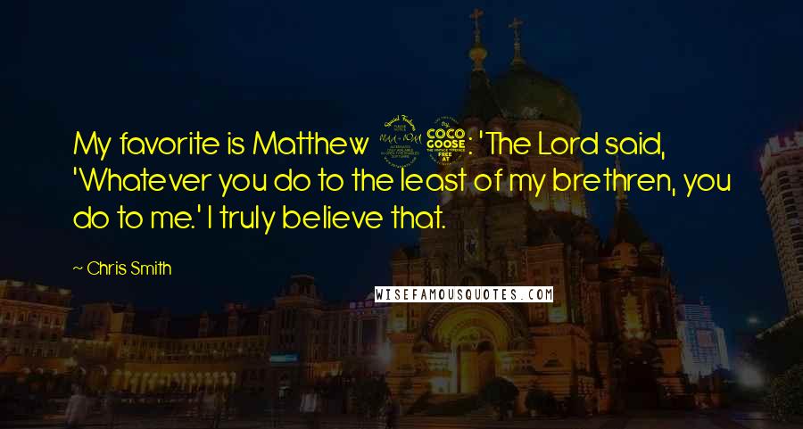 Chris Smith Quotes: My favorite is Matthew 25: 'The Lord said, 'Whatever you do to the least of my brethren, you do to me.' I truly believe that.