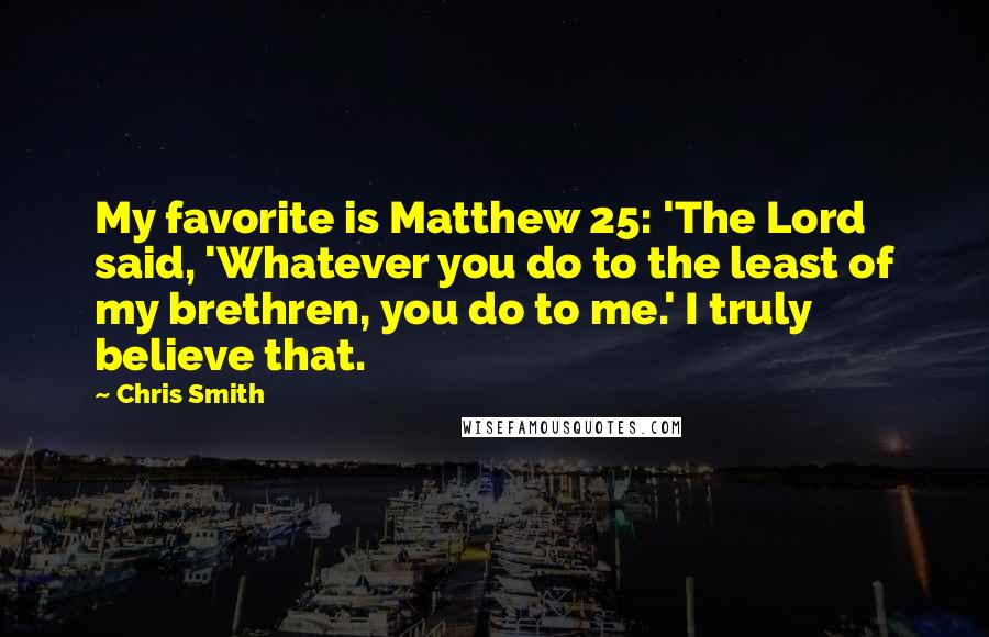 Chris Smith Quotes: My favorite is Matthew 25: 'The Lord said, 'Whatever you do to the least of my brethren, you do to me.' I truly believe that.