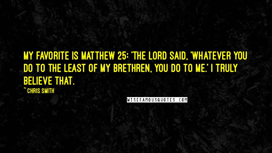 Chris Smith Quotes: My favorite is Matthew 25: 'The Lord said, 'Whatever you do to the least of my brethren, you do to me.' I truly believe that.