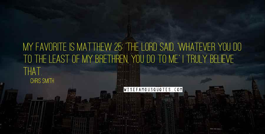 Chris Smith Quotes: My favorite is Matthew 25: 'The Lord said, 'Whatever you do to the least of my brethren, you do to me.' I truly believe that.