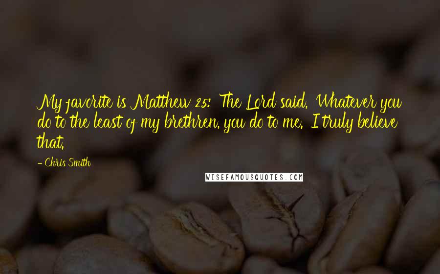 Chris Smith Quotes: My favorite is Matthew 25: 'The Lord said, 'Whatever you do to the least of my brethren, you do to me.' I truly believe that.