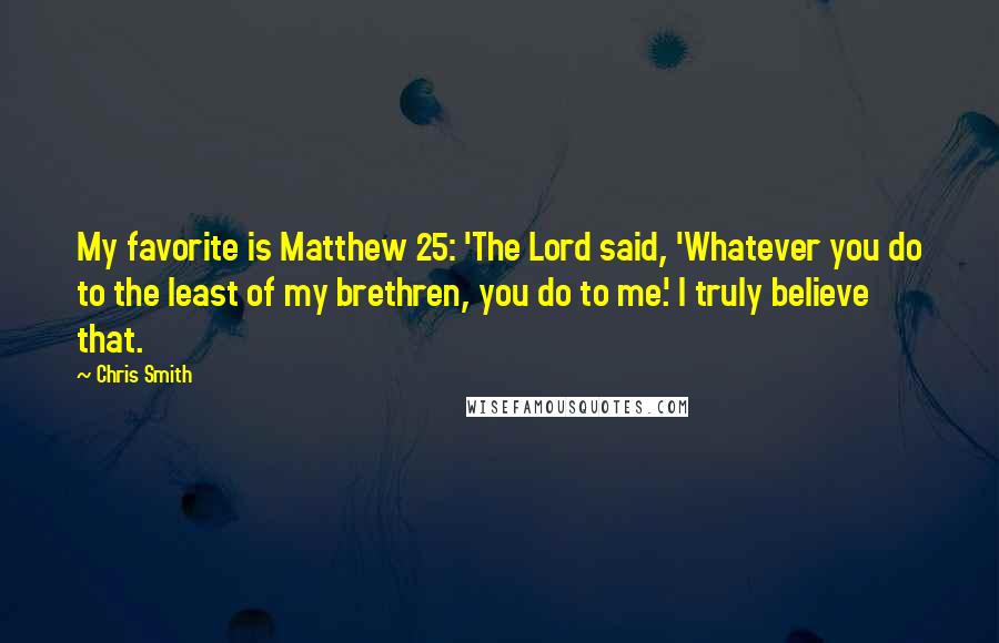 Chris Smith Quotes: My favorite is Matthew 25: 'The Lord said, 'Whatever you do to the least of my brethren, you do to me.' I truly believe that.