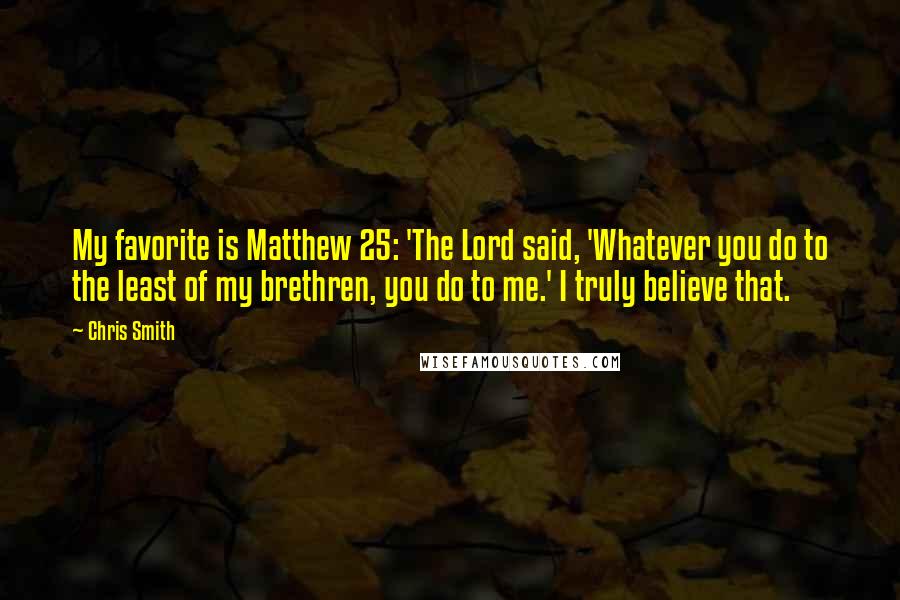 Chris Smith Quotes: My favorite is Matthew 25: 'The Lord said, 'Whatever you do to the least of my brethren, you do to me.' I truly believe that.