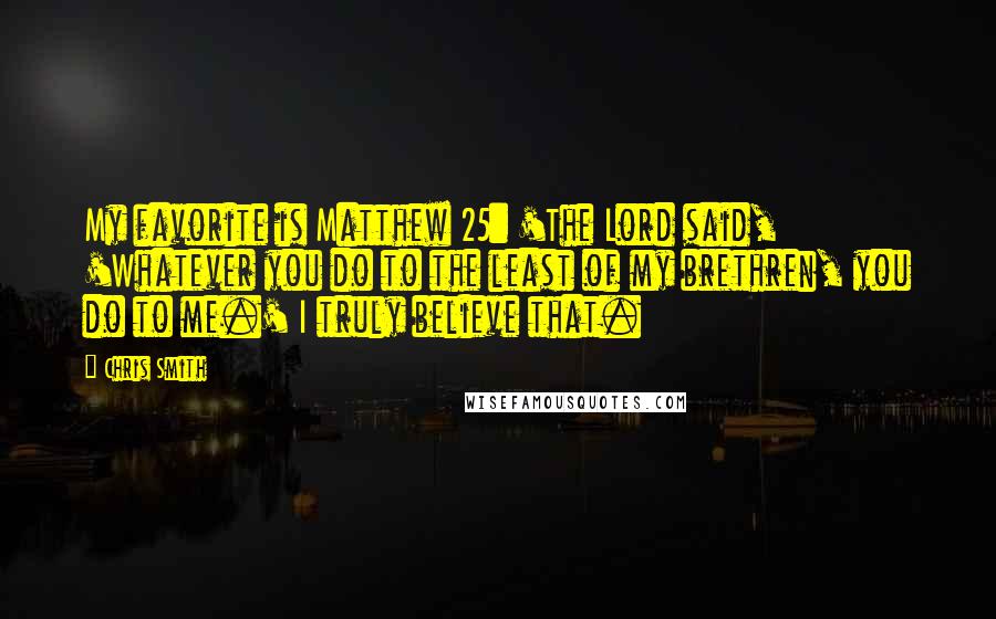 Chris Smith Quotes: My favorite is Matthew 25: 'The Lord said, 'Whatever you do to the least of my brethren, you do to me.' I truly believe that.