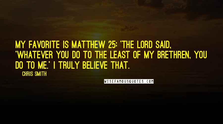 Chris Smith Quotes: My favorite is Matthew 25: 'The Lord said, 'Whatever you do to the least of my brethren, you do to me.' I truly believe that.