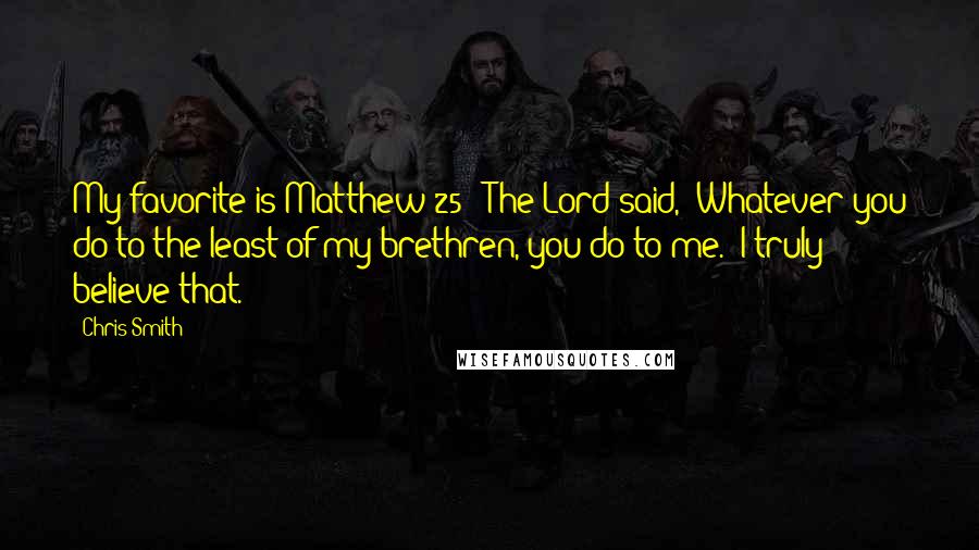 Chris Smith Quotes: My favorite is Matthew 25: 'The Lord said, 'Whatever you do to the least of my brethren, you do to me.' I truly believe that.