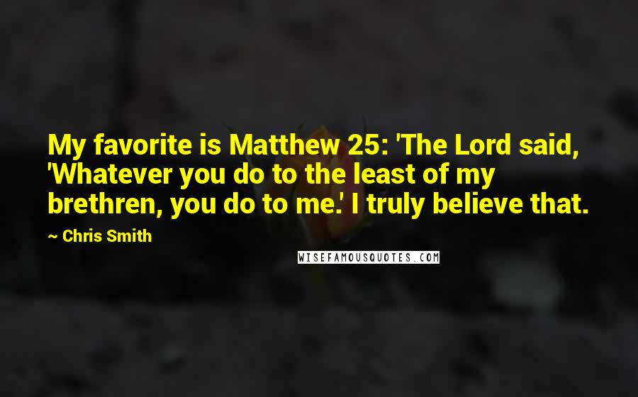 Chris Smith Quotes: My favorite is Matthew 25: 'The Lord said, 'Whatever you do to the least of my brethren, you do to me.' I truly believe that.