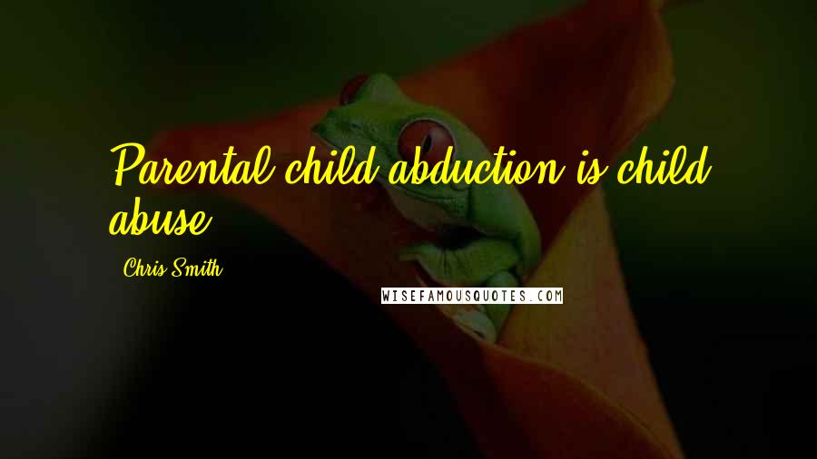 Chris Smith Quotes: Parental child abduction is child abuse.