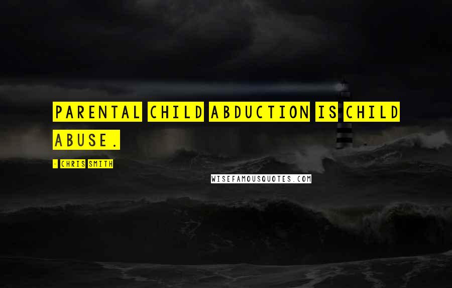 Chris Smith Quotes: Parental child abduction is child abuse.