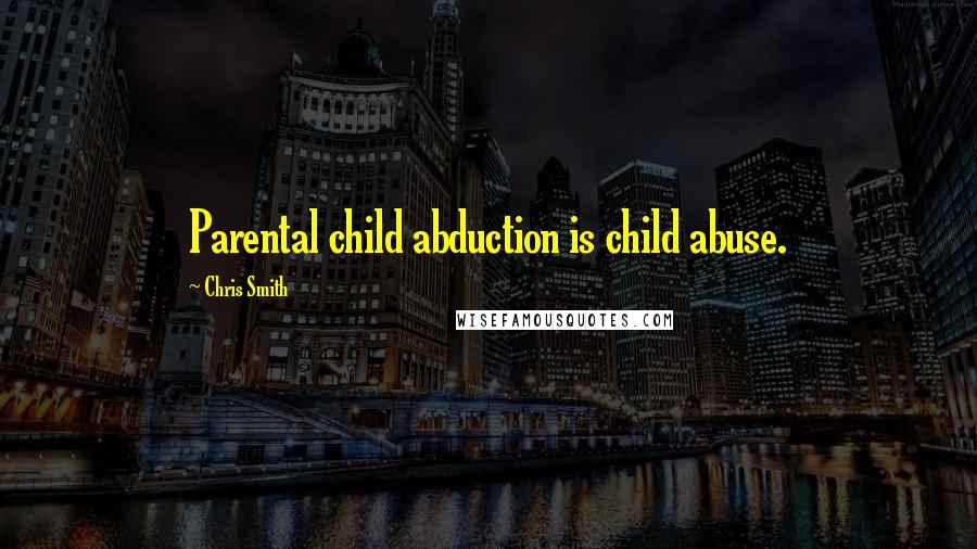 Chris Smith Quotes: Parental child abduction is child abuse.