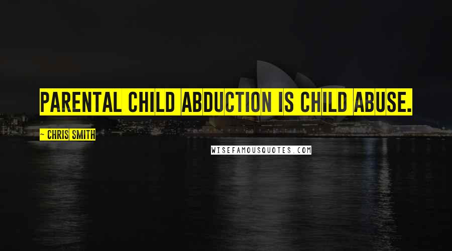 Chris Smith Quotes: Parental child abduction is child abuse.