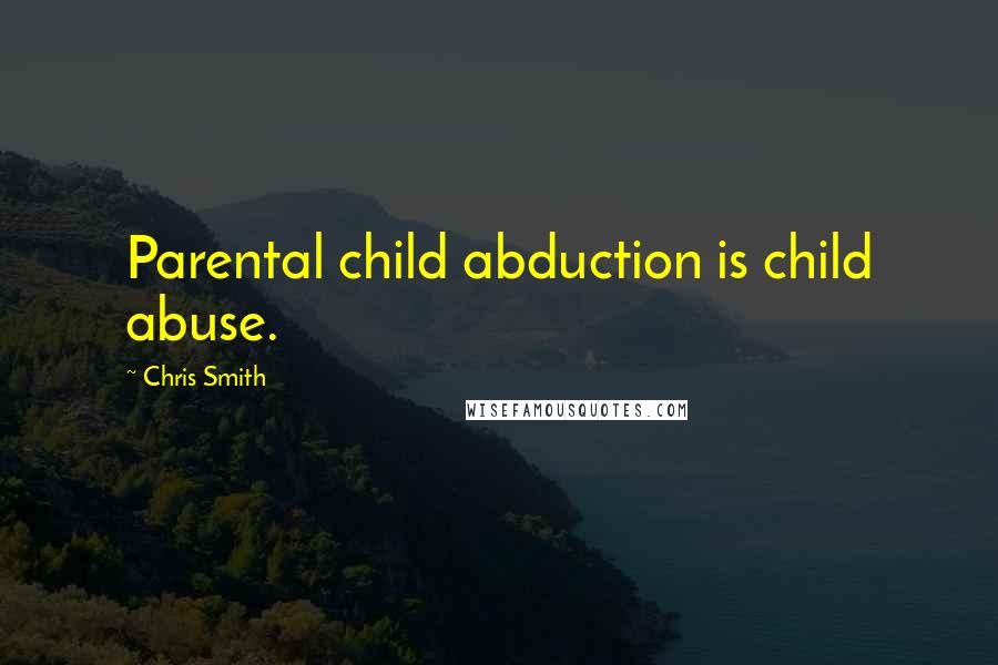 Chris Smith Quotes: Parental child abduction is child abuse.