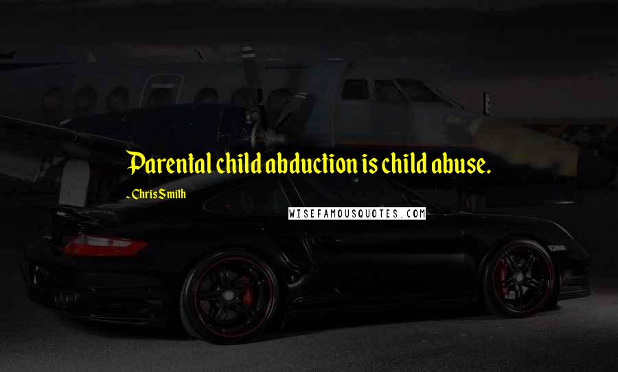 Chris Smith Quotes: Parental child abduction is child abuse.