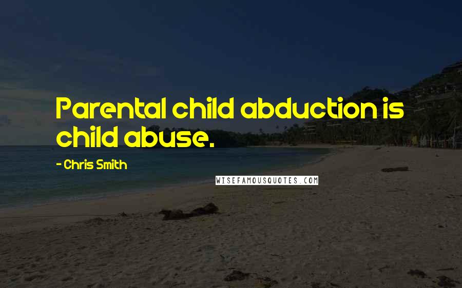 Chris Smith Quotes: Parental child abduction is child abuse.