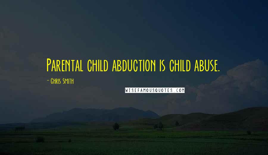 Chris Smith Quotes: Parental child abduction is child abuse.