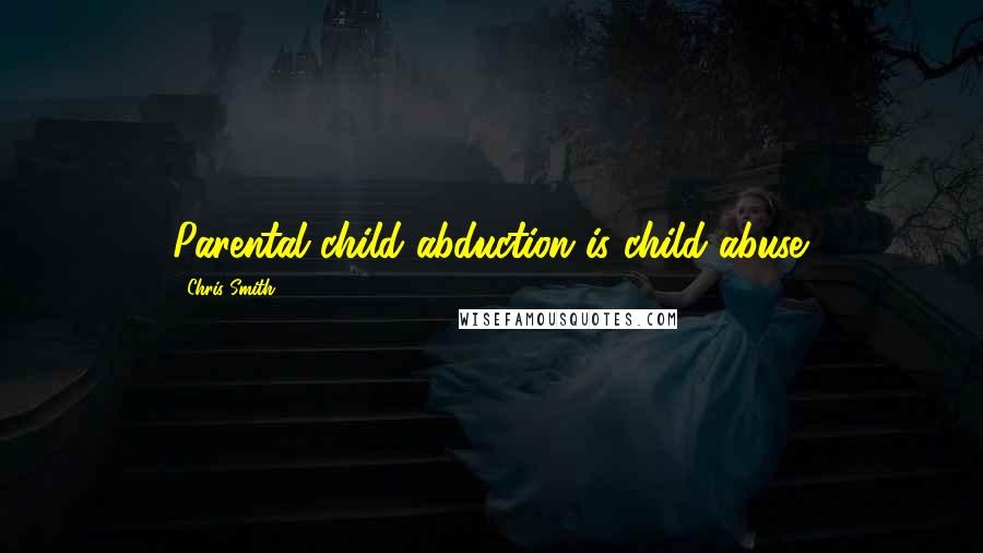 Chris Smith Quotes: Parental child abduction is child abuse.