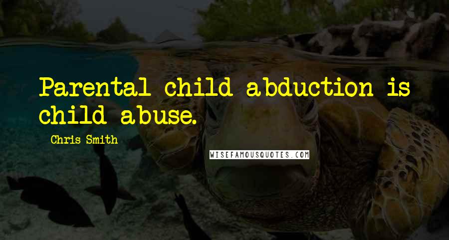 Chris Smith Quotes: Parental child abduction is child abuse.