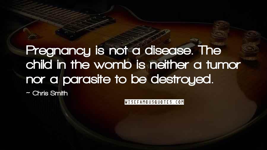 Chris Smith Quotes: Pregnancy is not a disease. The child in the womb is neither a tumor nor a parasite to be destroyed.