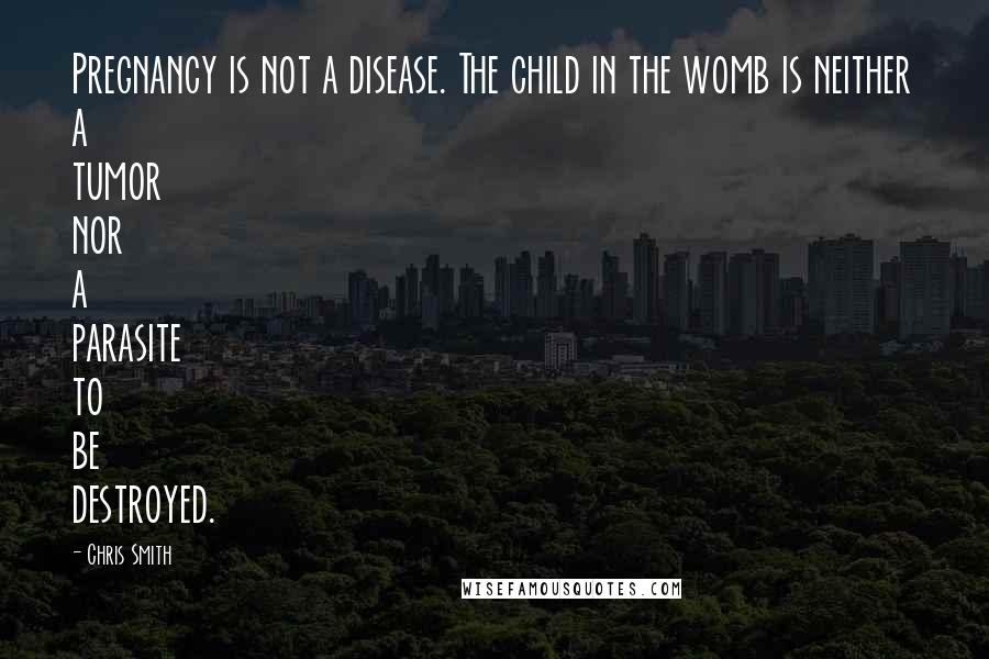 Chris Smith Quotes: Pregnancy is not a disease. The child in the womb is neither a tumor nor a parasite to be destroyed.
