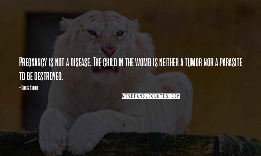 Chris Smith Quotes: Pregnancy is not a disease. The child in the womb is neither a tumor nor a parasite to be destroyed.