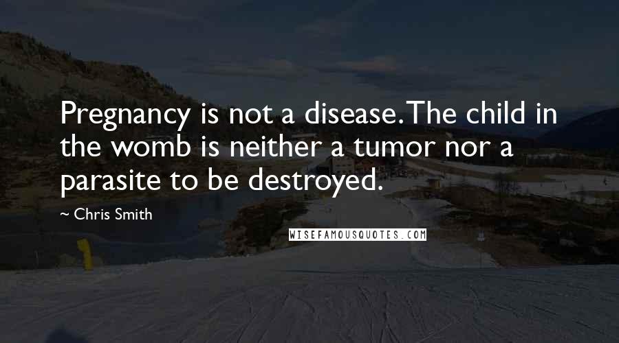 Chris Smith Quotes: Pregnancy is not a disease. The child in the womb is neither a tumor nor a parasite to be destroyed.