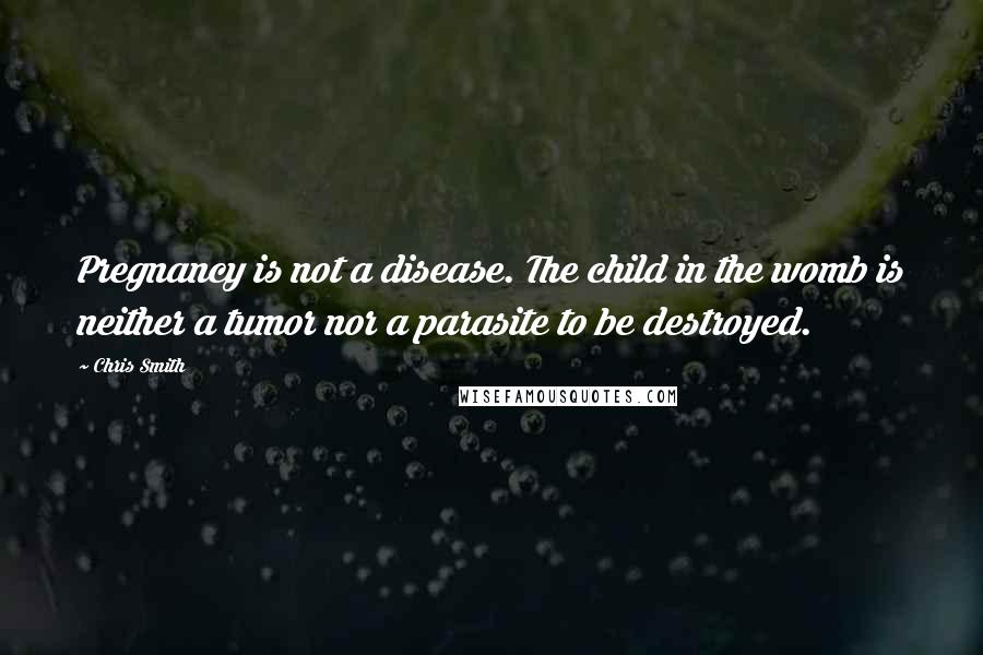 Chris Smith Quotes: Pregnancy is not a disease. The child in the womb is neither a tumor nor a parasite to be destroyed.