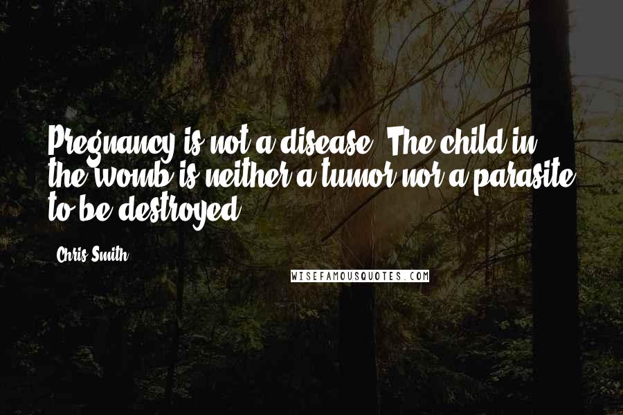 Chris Smith Quotes: Pregnancy is not a disease. The child in the womb is neither a tumor nor a parasite to be destroyed.