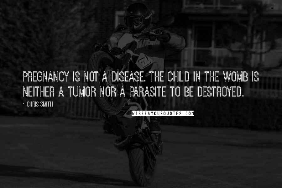 Chris Smith Quotes: Pregnancy is not a disease. The child in the womb is neither a tumor nor a parasite to be destroyed.