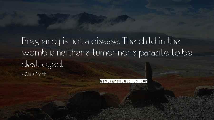 Chris Smith Quotes: Pregnancy is not a disease. The child in the womb is neither a tumor nor a parasite to be destroyed.